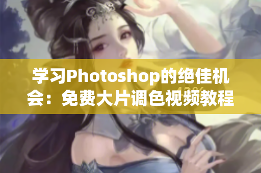 学习Photoshop的绝佳机会：免费大片调色视频教程！