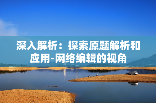 深入解析：探索原题解析和应用-网络编辑的视角