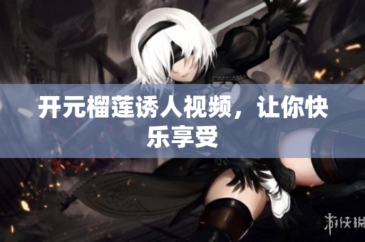 开元榴莲诱人视频，让你快乐享受