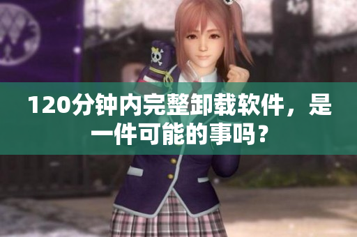 120分钟内完整卸载软件，是一件可能的事吗？