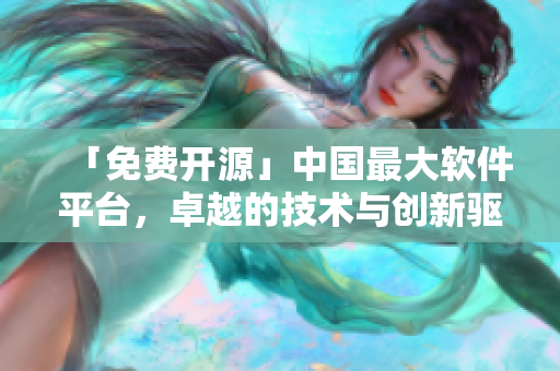「免费开源」中国最大软件平台，卓越的技术与创新驱动