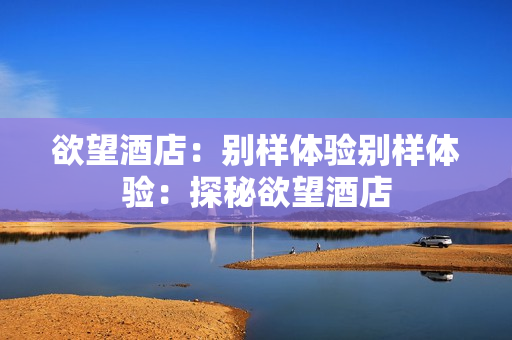 欲望酒店：别样体验别样体验：探秘欲望酒店