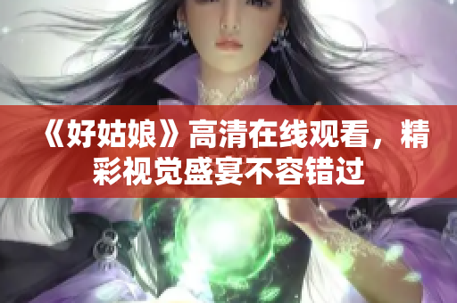 《好姑娘》高清在线观看，精彩视觉盛宴不容错过