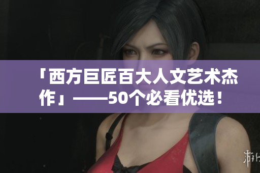 「西方巨匠百大人文艺术杰作」——50个必看优选！