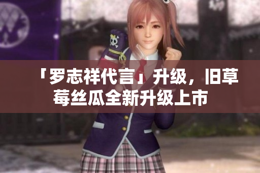「罗志祥代言」升级，旧草莓丝瓜全新升级上市