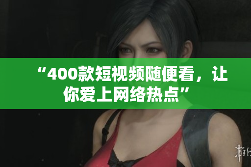 “400款短视频随便看，让你爱上网络热点”