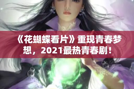 《花蝴蝶看片》重现青春梦想，2021最热青春剧！