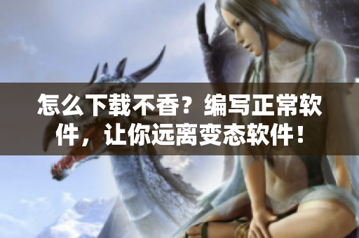 怎么下载不香？编写正常软件，让你远离变态软件！