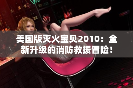 美国版灭火宝贝2010：全新升级的消防救援冒险！