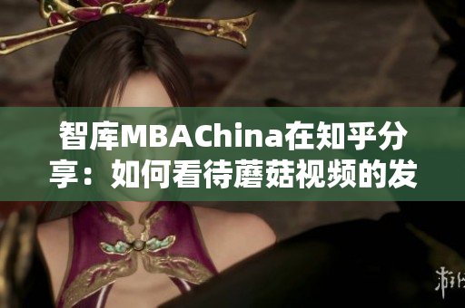 智库MBAChina在知乎分享：如何看待蘑菇视频的发展前景？
