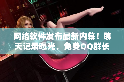 网络软件发布最新内幕！聊天记录曝光，免费QQ群长期开放！