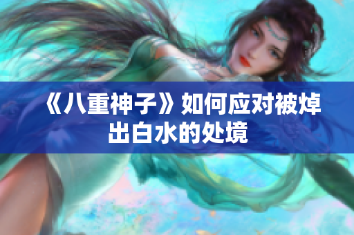 《八重神子》如何应对被焯出白水的处境