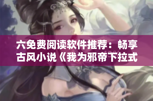六免费阅读软件推荐：畅享古风小说《我为邪帝下拉式》