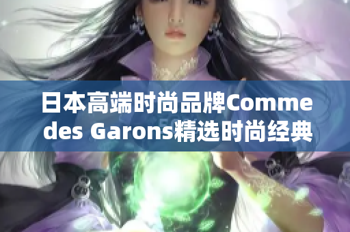 日本高端时尚品牌Comme des Garons精选时尚经典，不容错过！