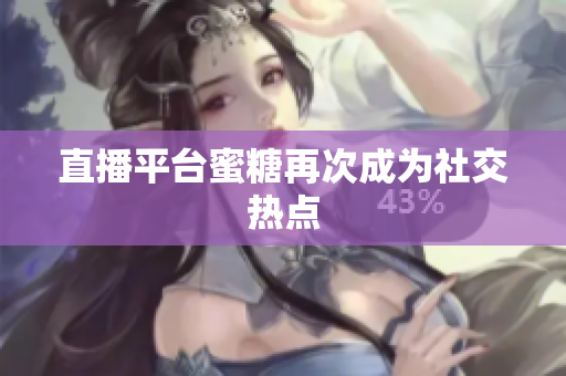 直播平台蜜糖再次成为社交热点