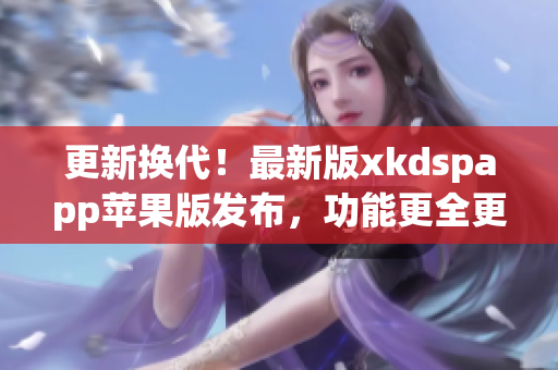 更新换代！最新版xkdspapp苹果版发布，功能更全更稳定(1)