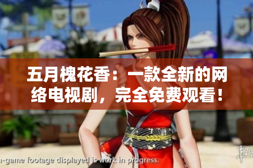 五月槐花香：一款全新的网络电视剧，完全免费观看！