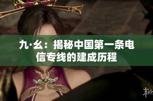 九·幺：揭秘中国第一条电信专线的建成历程