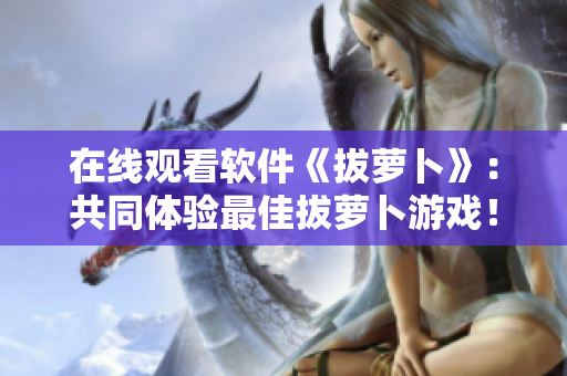 在线观看软件《拔萝卜》：共同体验最佳拔萝卜游戏！