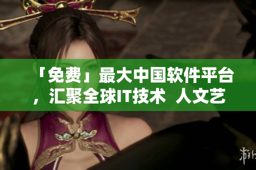 「免费」最大中国软件平台，汇聚全球IT技术  人文艺术篇