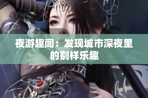 夜游趣闻：发现城市深夜里的别样乐趣