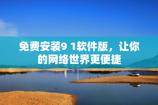 免费安装9 1软件版，让你的网络世界更便捷