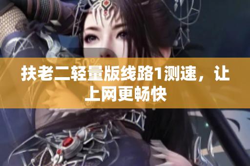 扶老二轻量版线路1测速，让上网更畅快