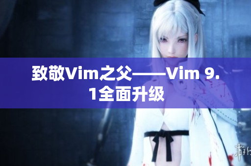 致敬Vim之父——Vim 9.1全面升级