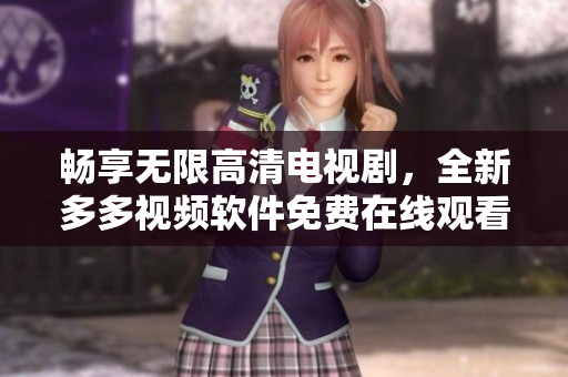 畅享无限高清电视剧，全新多多视频软件免费在线观看