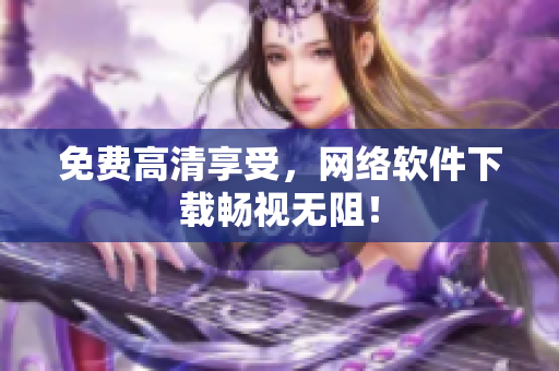 免费高清享受，网络软件下载畅视无阻！
