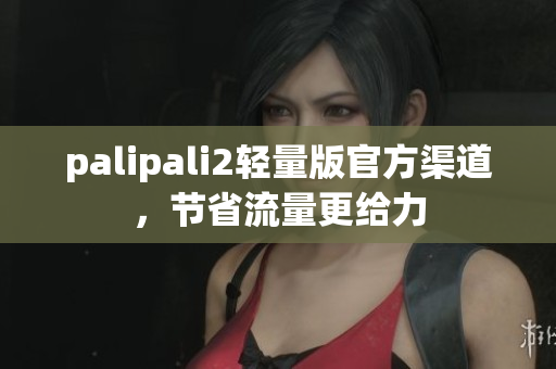 palipali2轻量版官方渠道，节省流量更给力