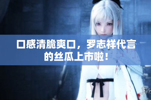 口感清脆爽口，罗志祥代言的丝瓜上市啦！