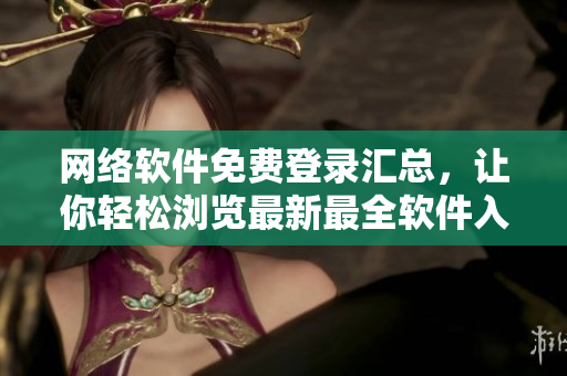 网络软件免费登录汇总，让你轻松浏览最新最全软件入口
