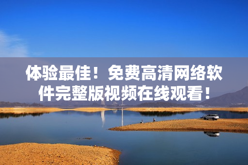 体验最佳！免费高清网络软件完整版视频在线观看！