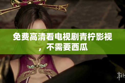 免费高清看电视剧青柠影视，不需要西瓜