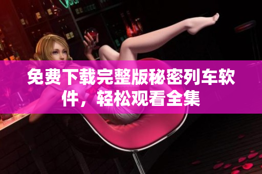免费下载完整版秘密列车软件，轻松观看全集