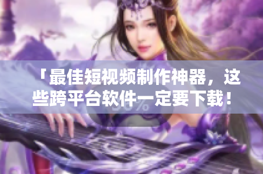 「最佳短视频制作神器，这些跨平台软件一定要下载！」