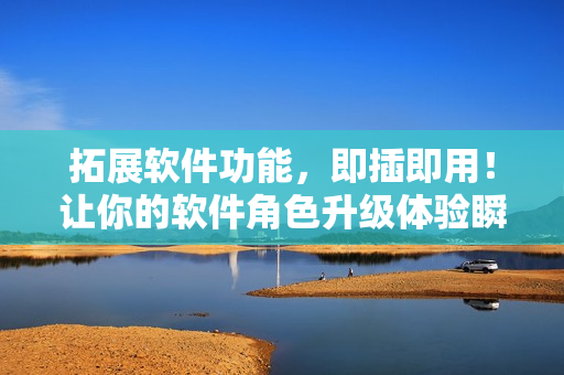 拓展软件功能，即插即用！让你的软件角色升级体验瞬间加强！