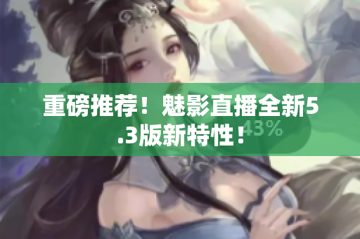重磅推荐！魅影直播全新5.3版新特性！