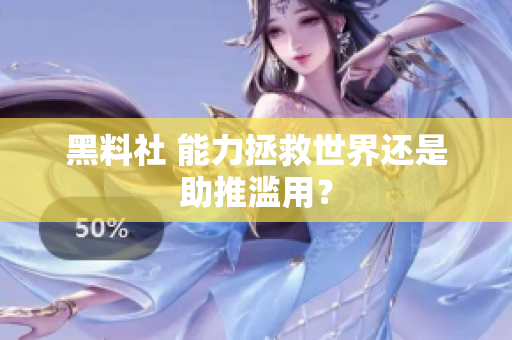 黑料社 能力拯救世界还是助推滥用？