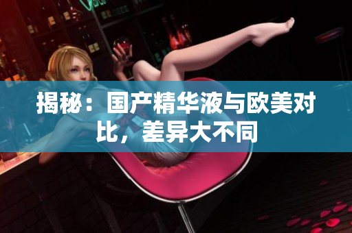 揭秘：国产精华液与欧美对比，差异大不同