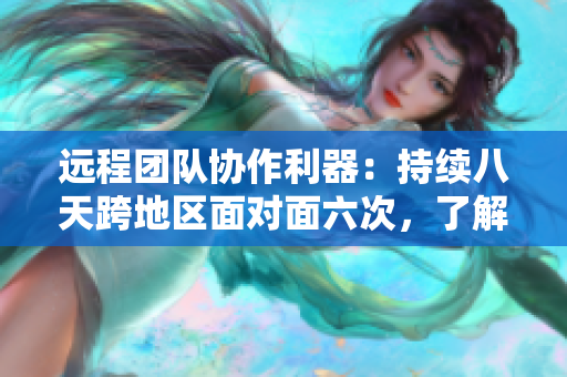 远程团队协作利器：持续八天跨地区面对面六次，了解一下？