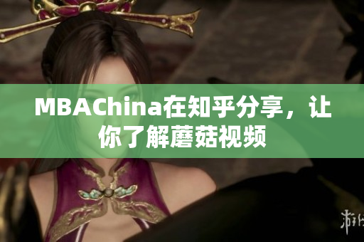 MBAChina在知乎分享，让你了解蘑菇视频