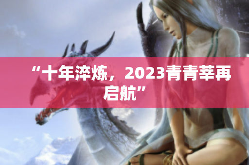 “十年淬炼，2023青青莘再启航”