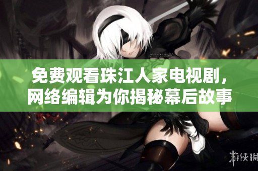免费观看珠江人家电视剧，网络编辑为你揭秘幕后故事