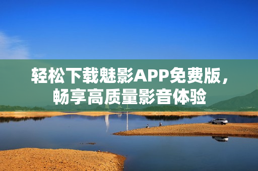轻松下载魅影APP免费版，畅享高质量影音体验