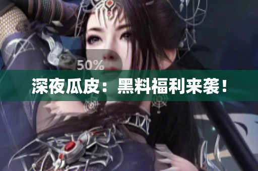 深夜瓜皮：黑料福利来袭！