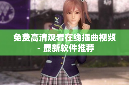 免费高清观看在线插曲视频 - 最新软件推荐