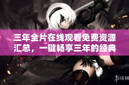 三年全片在线观看免费资源汇总，一键畅享三年的经典视听！
