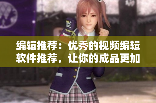 编辑推荐：优秀的视频编辑软件推荐，让你的成品更加专业高效！
